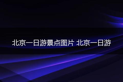 北京一日游景点图片 北京一日游