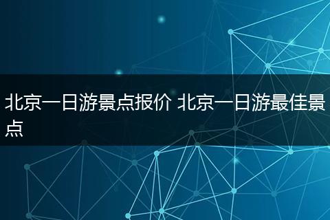北京一日游景点报价 北京一日游最佳景点