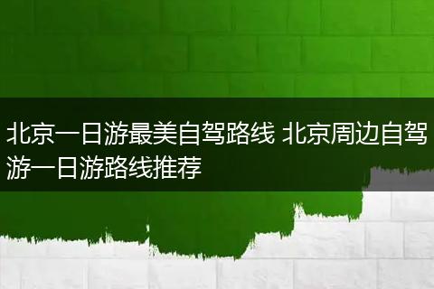 北京一日游最美自驾路线 北京周边自驾游一日游路线推荐