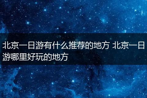 北京一日游有什么推荐的地方 北京一日游哪里好玩的地方