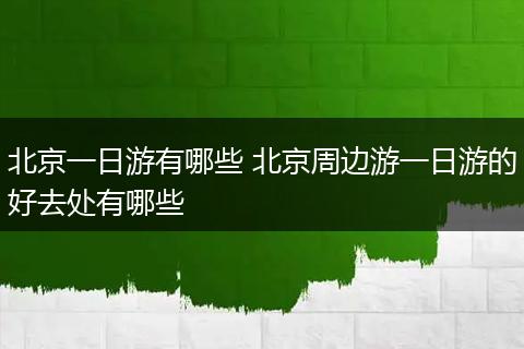 北京一日游有哪些 北京周边游一日游的好去处有哪些