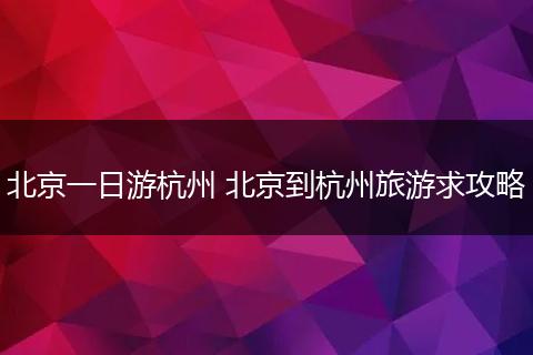 北京一日游杭州 北京到杭州旅游求攻略