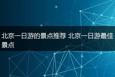 北京一日游的景点推荐 北京一日游最佳景点