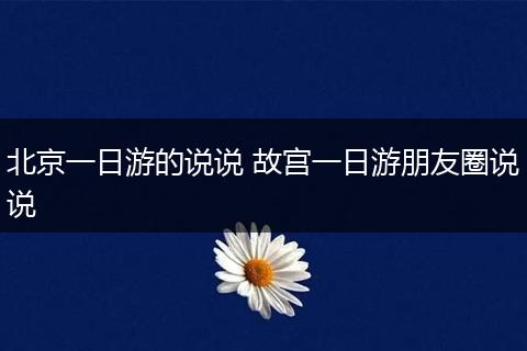 北京一日游的说说 故宫一日游朋友圈说说