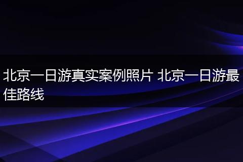 北京一日游真实案例照片 北京一日游最佳路线