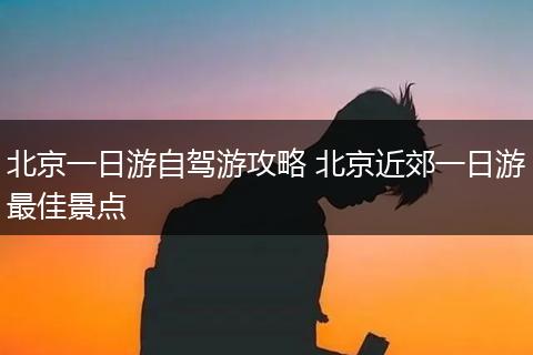 北京一日游自驾游攻略 北京近郊一日游最佳景点