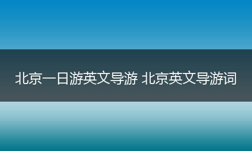 北京一日游英文导游 北京英文导游词