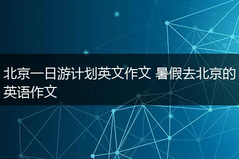 北京一日游计划英文作文 暑假去北京的英语作文
