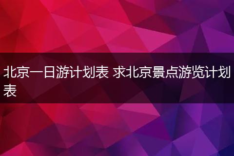 北京一日游计划表 求北京景点游览计划表