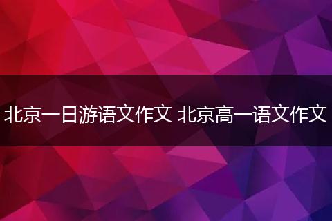 北京一日游语文作文 北京高一语文作文