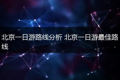 北京一日游路线分析 北京一日游最佳路线