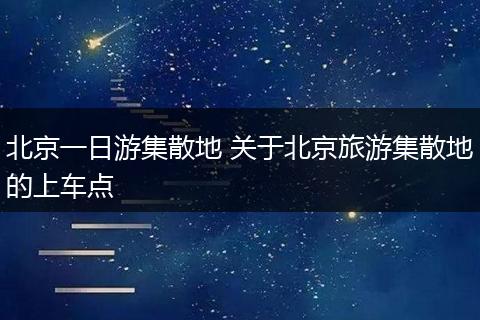北京一日游集散地 关于北京旅游集散地的上车点