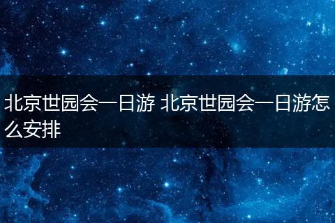 北京世园会一日游 北京世园会一日游怎么安排