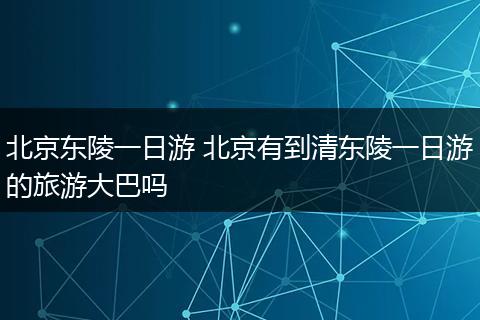 北京东陵一日游 北京有到清东陵一日游的旅游大巴吗