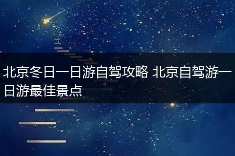 北京冬日一日游自驾攻略 北京自驾游一日游最佳景点