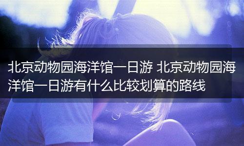 北京动物园海洋馆一日游 北京动物园海洋馆一日游有什么比较划算的路线
