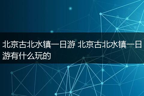 北京古北水镇一日游 北京古北水镇一日游有什么玩的