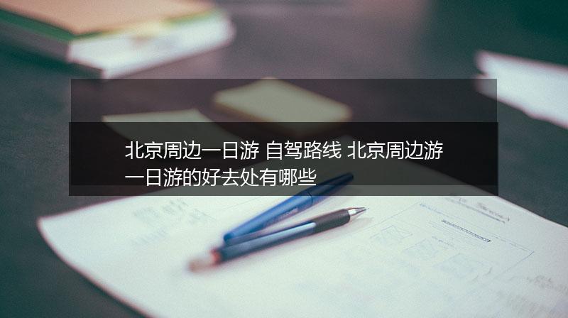 北京周边一日游 自驾路线 北京周边游一日游的好去处有哪些
