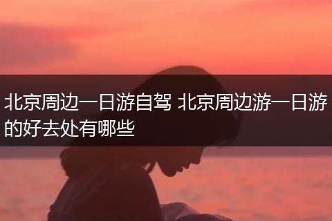 北京周边一日游自驾 北京周边游一日游的好去处有哪些