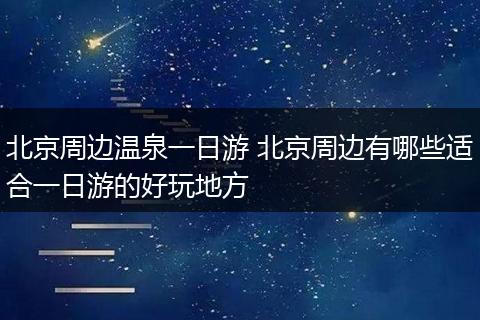 北京周边温泉一日游 北京周边有哪些适合一日游的好玩地方