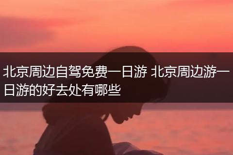 北京周边自驾免费一日游 北京周边游一日游的好去处有哪些
