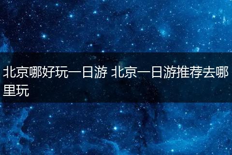北京哪好玩一日游 北京一日游推荐去哪里玩