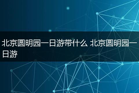 北京圆明园一日游带什么 北京圆明园一日游