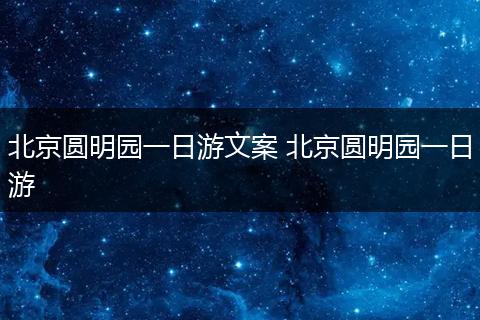 北京圆明园一日游文案 北京圆明园一日游