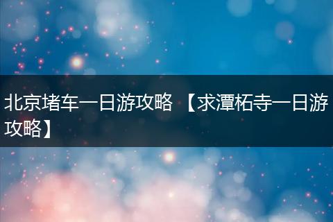 北京堵车一日游攻略 【求潭柘寺一日游攻略】