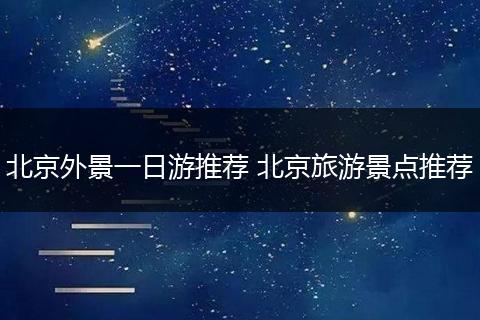北京外景一日游推荐 北京旅游景点推荐