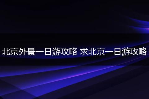 北京外景一日游攻略 求北京一日游攻略