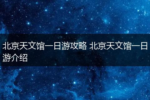 北京天文馆一日游攻略 北京天文馆一日游介绍