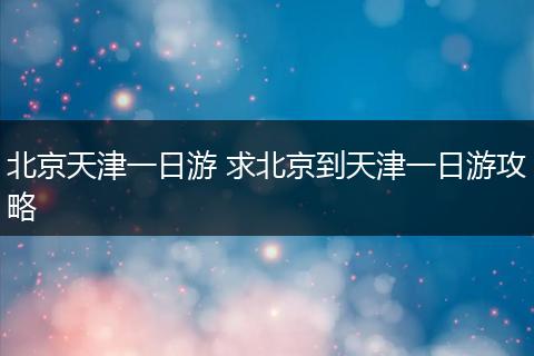 北京天津一日游 求北京到天津一日游攻略