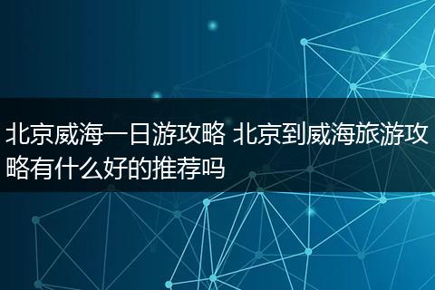 北京威海一日游攻略 北京到威海旅游攻略有什么好的推荐吗