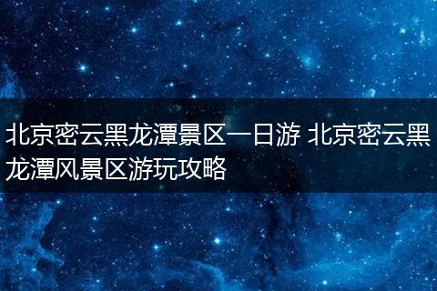 北京密云黑龙潭景区一日游 北京密云黑龙潭风景区游玩攻略