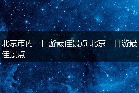 北京市内一日游最佳景点 北京一日游最佳景点