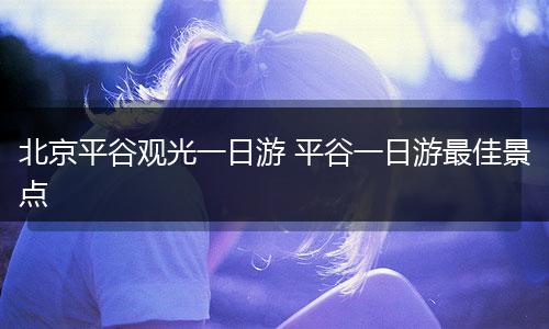 北京平谷观光一日游 平谷一日游最佳景点