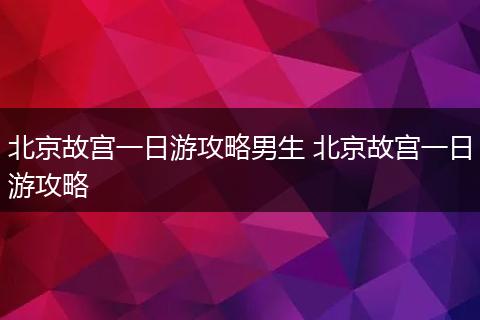 北京故宫一日游攻略男生 北京故宫一日游攻略