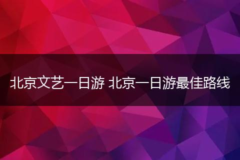 北京文艺一日游 北京一日游最佳路线