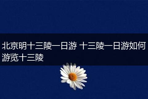 北京明十三陵一日游 十三陵一日游如何游览十三陵