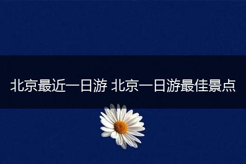 北京最近一日游 北京一日游最佳景点