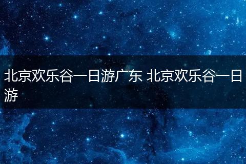 北京欢乐谷一日游广东 北京欢乐谷一日游