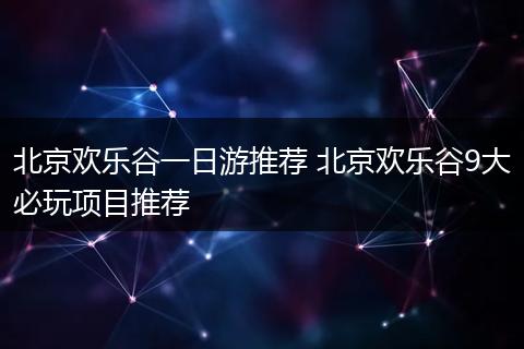 北京欢乐谷一日游推荐 北京欢乐谷9大必玩项目推荐