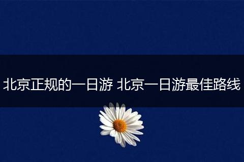 北京正规的一日游 北京一日游最佳路线