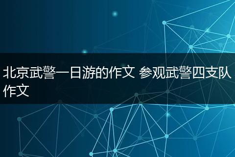 北京武警一日游的作文 参观武警四支队作文