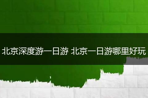 北京深度游一日游 北京一日游哪里好玩