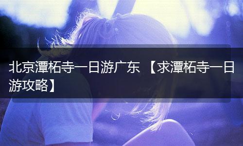 北京潭柘寺一日游广东 【求潭柘寺一日游攻略】