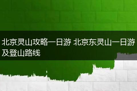 北京灵山攻略一日游 北京东灵山一日游及登山路线