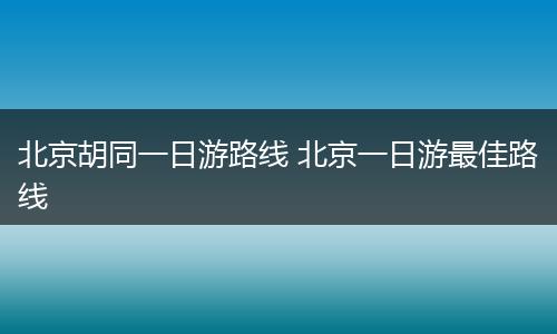 北京胡同一日游路线 北京一日游最佳路线