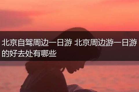 北京自驾周边一日游 北京周边游一日游的好去处有哪些